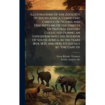 Illustrations Of the Zoology Of South Africa, Consisting Chiefly Of Figures and Descriptions Of the Objects Of Natural History Collected During an Expedition Into the Interior Of South Africa, in the