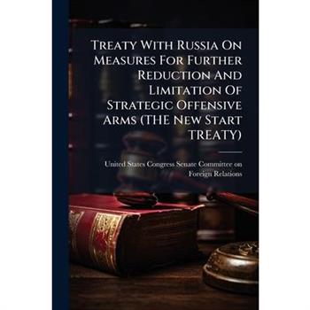 Treaty With Russia On Measures For Further Reduction And Limitation Of Strategic Offensive Arms (THE New Start TREATY) Treaty With Russia On Measures For Further Reduction And Limitation Of Strategic Offensive Arms (THE New Start TREATY)