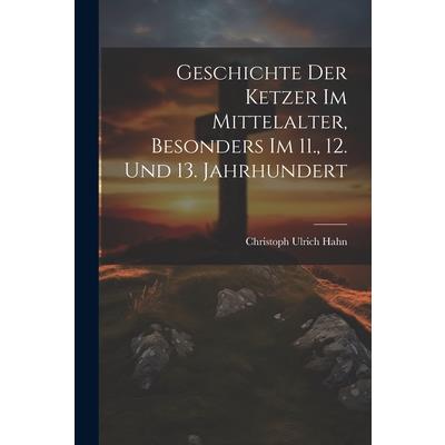 Geschichte Der Ketzer Im Mittelalter, Besonders Im 11., 12. Und 13. Jahrhundert