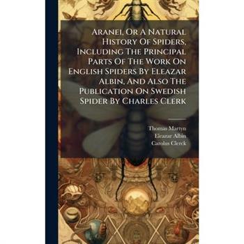 Aranei, Or A Natural History Of Spiders, Including The Principal Parts Of The Work On English Spiders By Eleazar Albin, And Also The Publication On Swedish Spider By Charles Clerk