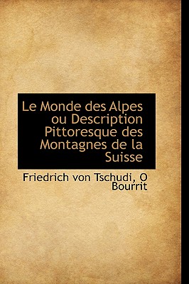 Le Monde Des Alpes Ou Description Pittoresque Des Montagnes de La Suisse