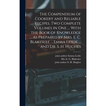The Compendium of Cookery and Reliable Recipes. Two Complete Volumes in one ... With the Book of Knowledge ... As Prepared by Mrs. E. C. Blakeslee ... Emma Leslie ... and Dr. S. H. Hughes