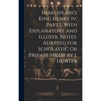 Shakespeare's King Henry Iv. Part 1, With Explanatory and Illustr. Notes, Adapted for Scholastic Or Private Study by J. Hunter