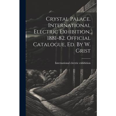 Crystal Palace. International Electric Exhibition, 1881-82. Official Catalogue, Ed. By W. Grist