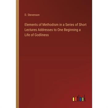 Elements of Methodism in a Series of Short Lectures Addresses to One Beginning a Life of Godliness