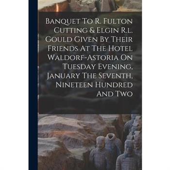 Banquet To R. Fulton Cutting & Elgin R.l. Gould Given By Their Friends At The Hotel Waldorf-astoria On Tuesday Evening, January The Seventh, Nineteen Hundred And Two