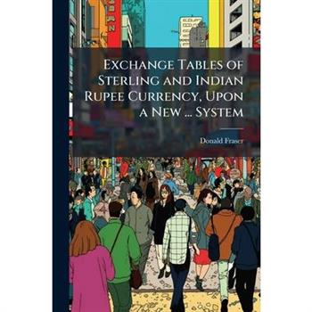 Exchange Tables of Sterling and Indian Rupee Currency, Upon a New ... System