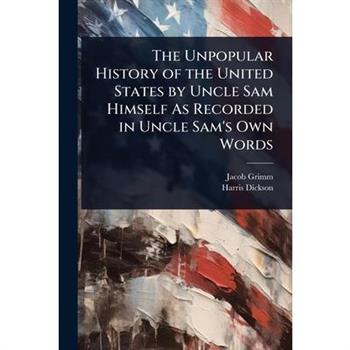 The Unpopular History of the United States by Uncle Sam Himself As Recorded in Uncle Sam’s Own Words