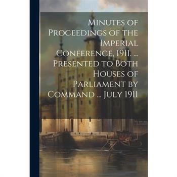 Minutes of Proceedings of the Imperial Conference, 1911. ... Presented to Both Houses of Parliament by Command ... July 1911