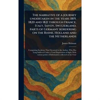 The Narrative of a Journey Undertaken in the Years 1819, 1820 and 1821 Through France, Italy, Savoy, Switzerland, Parts of Germany Bordering on the Rhine, Holland and the Netherlands