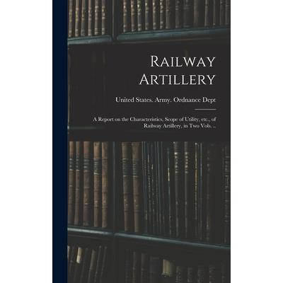 Railway Artillery; a Report on the Characteristics, Scope of Utility, etc., of Railway Artillery, in two Vols. ..