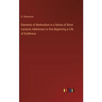 Elements of Methodism in a Series of Short Lectures Addresses to One Beginning a Life of Godliness