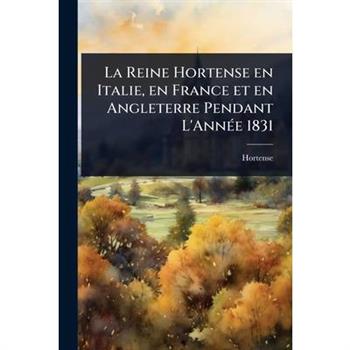 La Reine Hortense en Italie, en France et en Angleterre Pendant L’Ann?(c)e 1831