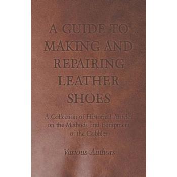 A Guide to Making and Repairing Leather Shoes - A Collection of Historical Articles on the Methods and Equipment of the Cobbler