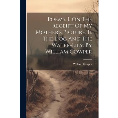 Poems. I. On The Receipt Of My Mother's Picture. Ii. The Dog And The Water-lily. By William Cowper