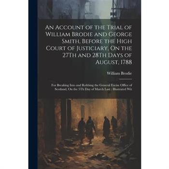 An Account of the Trial of William Brodie and George Smith, Before the High Court of Justiciary, On the 27Th and 28Th Days of August, 1788