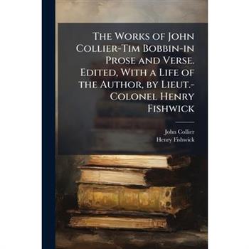 The Works of John Collier-Tim Bobbin-in Prose and Verse. Edited, With a Life of the Author, by Lieut.-Colonel Henry Fishwick