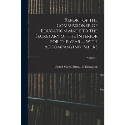 Report of the Commissioner of Education Made to the Secretary of the Interior for the Year ..., With Accompanying Papers; Volume 1