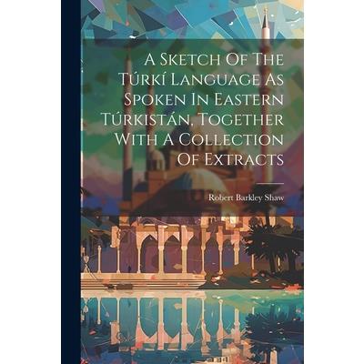 A Sketch Of The T繳rk穩 Language As Spoken In Eastern T繳rkist獺n, Together With A Collection Of Extracts