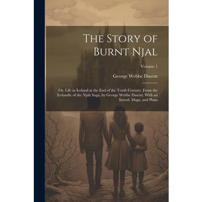 The Story of Burnt Njal; or, Life in Iceland at the end of the Tenth Century. From the Icelandic of the Njals Saga, by George Webbe Dasent. With an Introd. Maps, and Plans; Volume 1