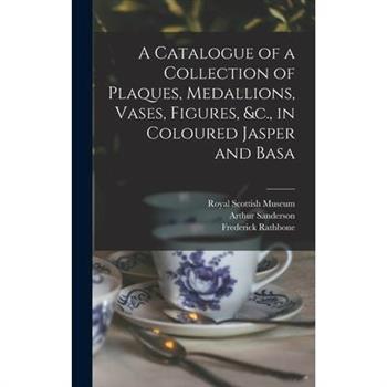 A Catalogue of a Collection of Plaques, Medallions, Vases, Figures, &c., in Coloured Jasper and Basa