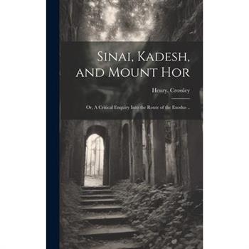 Sinai, Kadesh, and Mount Hor; or, A Critical Enquiry Into the Route of the Exodus ..