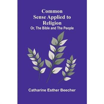 Common Sense Applied To Religion; Or, The Bible And The People