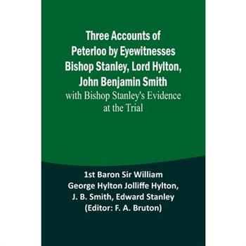 Three Accounts of Peterloo by Eyewitnesses Bishop Stanley, Lord Hylton, John Benjamin Smith; with Bishop Stanley's Evidence at the Trial