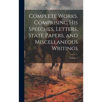 Complete Works, Comprising his Speeches, Letters, State Papers, and Miscellaneous Writings; Volume 1