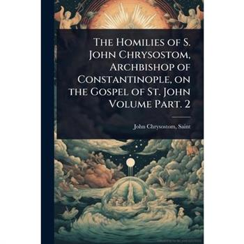 The Homilies of S. John Chrysostom, Archbishop of Constantinople, on the Gospel of St. John Volume Part. 2