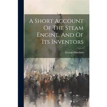A Short Account Of The Steam Engine, And Of Its Inventors