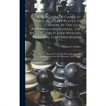 A Selection Of Games At Chess, Actually Played In London, By The Late Alexander Mcdonnell, The Best English Player With His Principal Contemporaries