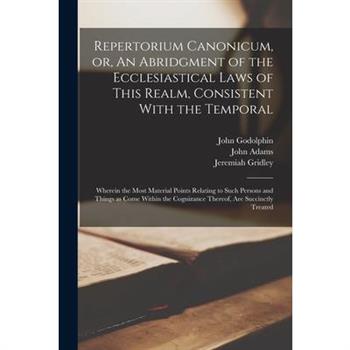 Repertorium Canonicum, or, An Abridgment of the Ecclesiastical Laws of This Realm, Consistent With the Temporal