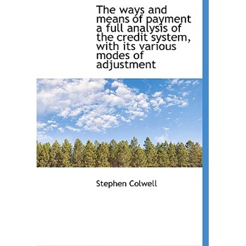 The Ways and Means of Payment a Full Analysis of the Credit System, with Its Various Modes of Adjust