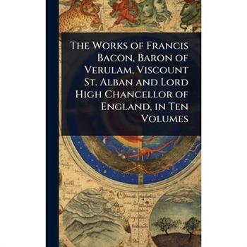 The Works of Francis Bacon, Baron of Verulam, Viscount St. Alban and Lord High Chancellor of England, in Ten Volumes