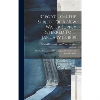 Report ... On The Subject Of A New Water Supply Referred To It January 18, 1889