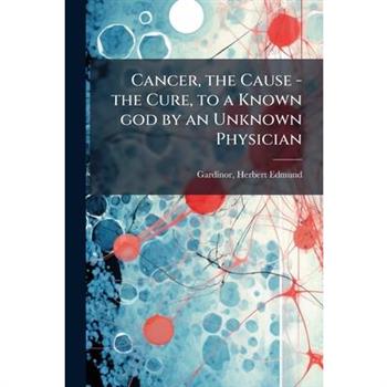 Cancer, the Cause - the Cure, to a Known god by an Unknown Physician