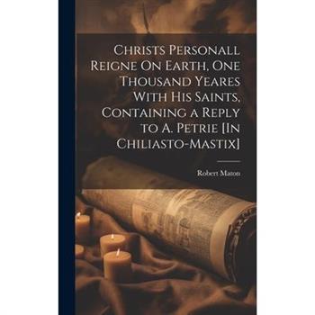 Christs Personall Reigne On Earth, One Thousand Yeares With His Saints, Containing a Reply to A. Petrie [In Chiliasto-Mastix]