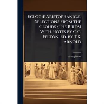 Eclog?] Aristophanic?], Selections From the Clouds (The Birds) With Notes by C.C. Felton, Ed. by T.K. Arnold