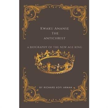 Kwaku Ananse the Antichrist- A Biography of the New Age King
