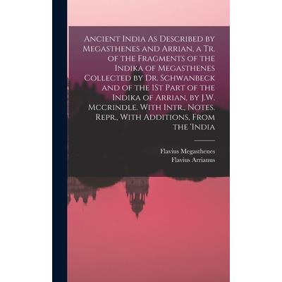 Ancient India As Described by Megasthenes and Arrian, a Tr. of the Fragments of the Indika of Megasthenes Collected by Dr. Schwanbeck and of the 1St Part of the Indika of Arrian, by J.W. Mccrindle. Wi