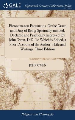 Phronema Tou Pneumatos. or the Grace and Duty of Being Spiritually-Minded, Declared and Practically Improved. by John Owen, D.D. to Which Is Added, a Short Account of the Author’s Life and Writings. T