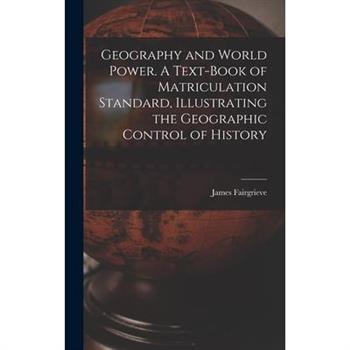 Geography and World Power. A Text-book of Matriculation Standard, Illustrating the Geographic Control of History