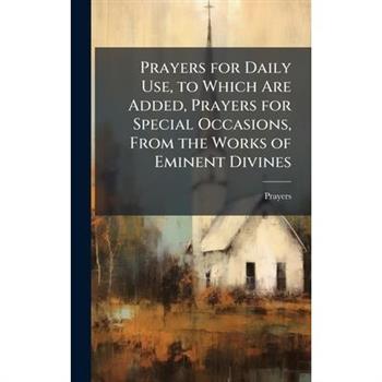 Prayers for Daily Use, to Which Are Added, Prayers for Special Occasions, From the Works of Eminent Divines