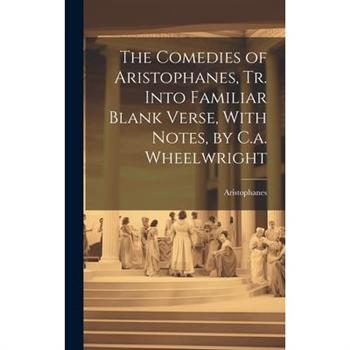 The Comedies of Aristophanes, Tr. Into Familiar Blank Verse, With Notes, by C.a. Wheelwright