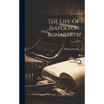 The Life Of Napoleon Bonaparte; Volume 6