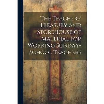 The Teachers' Treasury and Storehouse of Material for Working Sunday-School Teachers
