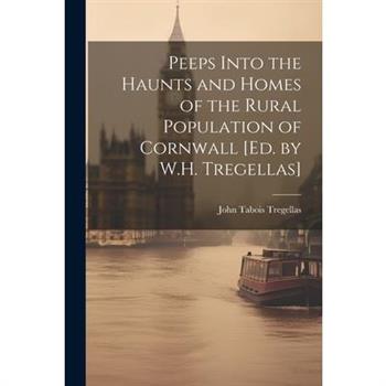 Peeps Into the Haunts and Homes of the Rural Population of Cornwall [Ed. by W.H. Tregellas]