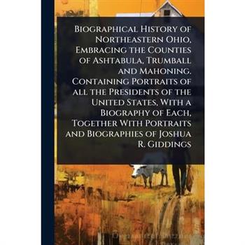 Biographical History of Northeastern Ohio, Embracing the Counties of Ashtabula, Trumball and Mahoning. Containing Portraits of all the Presidents of the United States, With a Biography of Each, Togeth
