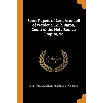Some Papers of Lord Arundell of Wardour, 12Th Baron, Count of the Holy Roman Empire, &c